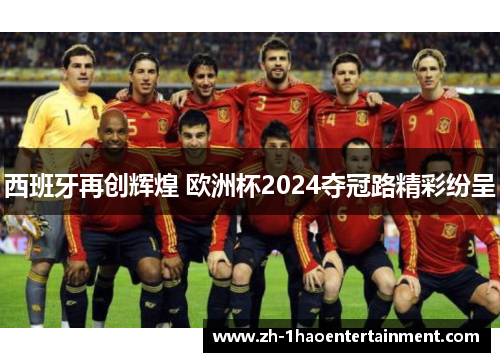 西班牙再创辉煌 欧洲杯2024夺冠路精彩纷呈