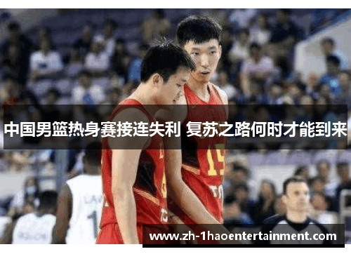 中国男篮热身赛接连失利 复苏之路何时才能到来