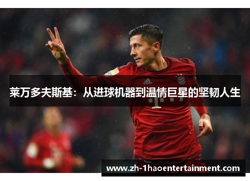 莱万多夫斯基：从进球机器到温情巨星的坚韧人生