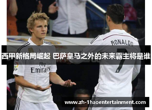 西甲新格局崛起 巴萨皇马之外的未来霸主将是谁