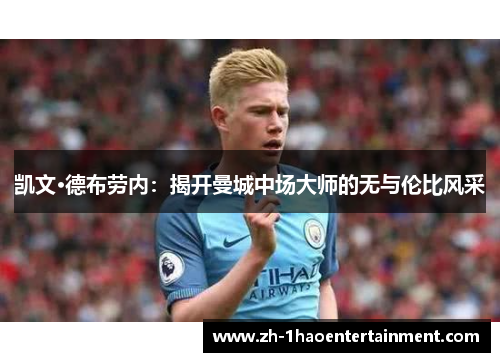 凯文·德布劳内：揭开曼城中场大师的无与伦比风采