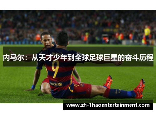 内马尔：从天才少年到全球足球巨星的奋斗历程