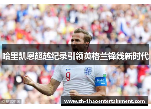 哈里凯恩超越纪录引领英格兰锋线新时代